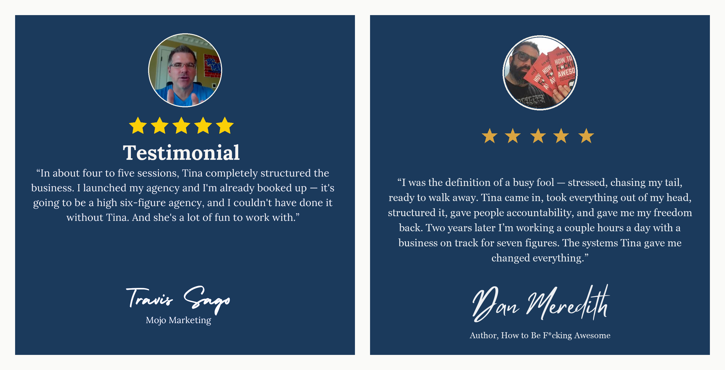 Travis Sago, Mojo Marketing: in four to five sessions Tina completely structured the business, agency launched already booked up. Dan Meredith, author: two years later working a couple hours a day with a business on track for seven figures